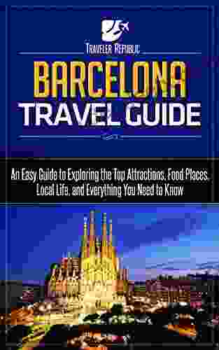 Barcelona Travel Guide: An Easy Guide To Exploring The Top Attractions Food Places Local Life And Everything You Need To Know (Traveler Republic)