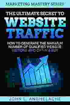 THE ULTIMATE SECRET TO WEBSITE TRAFFIC: How To Generate The Maximum Number Of Qualified Website Visitors Who Opt In Buy (Marketing Mastery By John L Anghelache)