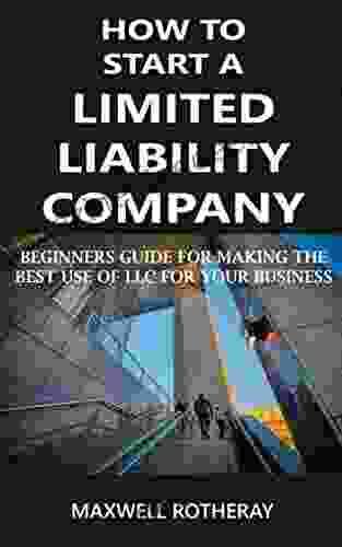 How To Start A Limited Liability Company: Beginners Guide For Making The Best Use Of LLC For Your Business