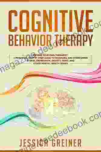 Cognitive Behavior Therapy: Become Your Own Therapist: A Practical Step By Step Guide To Managing And Overcoming Stress Depression Anxiety Panic And Other Mental Health Issues