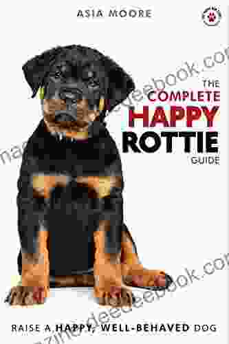 The Complete Happy Rottie Guide: The A Z Rottweiler Manual For New And Experienced Owners (Happy Paw Series) (The Happy Paw Series)