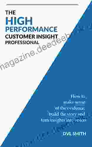 The High Performance Customer Insight Professional: How To Make Sense Of The Evidence Build The Story And Turn Insights Into Action