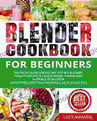 Blender Cookbook For Beginners: The Recipe Guide For Instant Pot Ace Blender Ninja Foodi Hot Cold Blender Vitamix And NutriBullet Blender(Smoothies Cocktails Mocktails Soup Sauce Etc)
