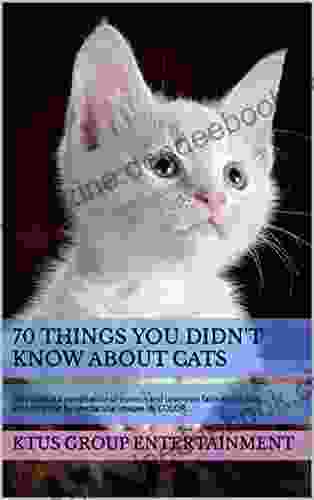 70 THINGS YOU DIDN T KNOW ABOUT CATS: This Is A Compilation Of Curious And Unknown Facts About Cats Accompanied By Spectacular Images IN COLOR