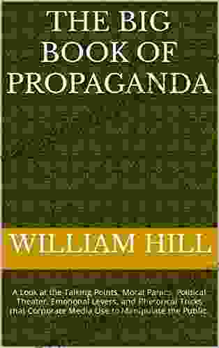 The Big Of Propaganda: A Look At The Talking Points Moral Panics Political Theater Emotional Levers And Rhetorical Tricks That Corporate Media Use To Manipulate The Public